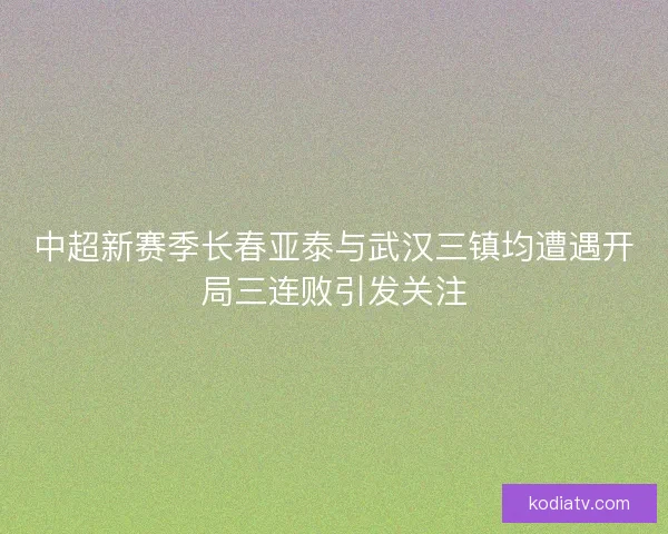 中超新赛季长春亚泰与武汉三镇均遭遇开局三连败引发关注