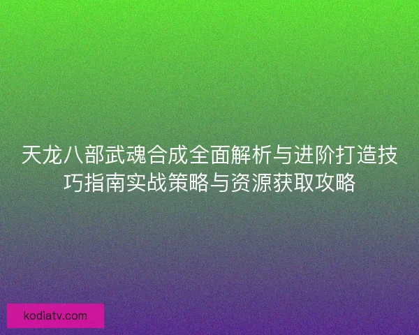 天龙八部武魂合成全面解析与进阶打造技巧指南实战策略与资源获取攻略