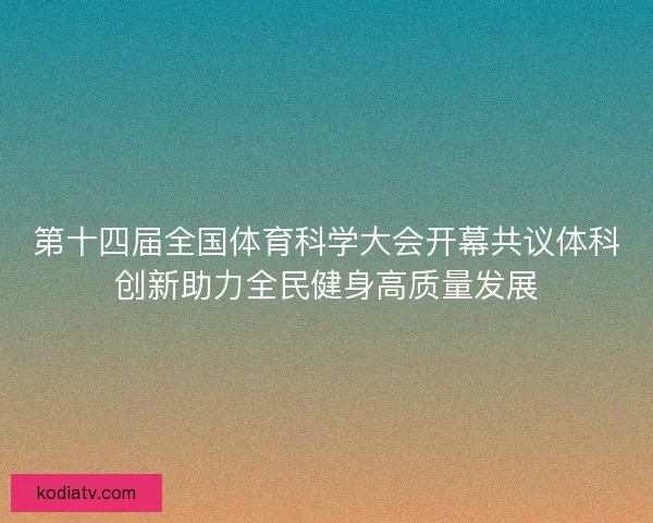 第十四届全国体育科学大会开幕共议体科创新助力全民健身高质量发展